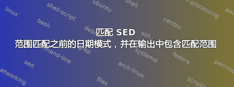 匹配 SED 范围匹配之前的日期模式，并在输出中包含匹配范围