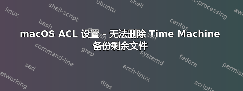 macOS ACL 设置 - 无法删除 Time Machine 备份剩余文件