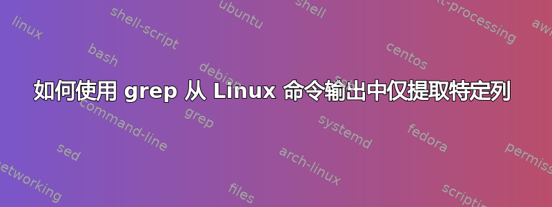 如何使用 grep 从 Linux 命令输出中仅提取特定列