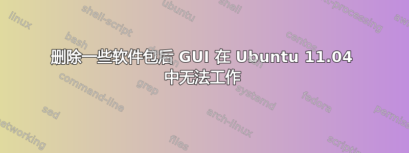 删除一些软件包后 GUI 在 Ubuntu 11.04 中无法工作