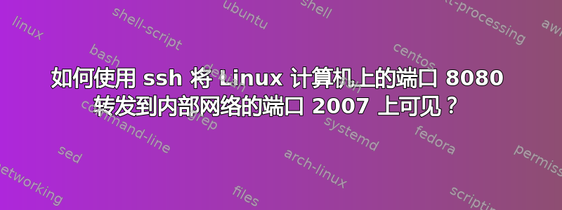 如何使用 ssh 将 Linux 计算机上的端口 8080 转发到内部网络的端口 2007 上可见？