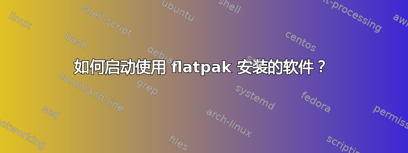 如何启动使用 flatpak 安装的软件？