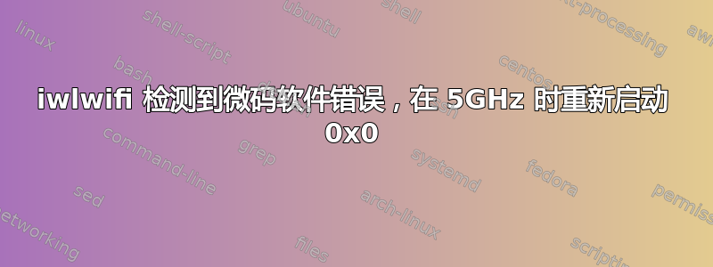 iwlwifi 检测到微码软件错误，在 5GHz 时重新启动 0x0