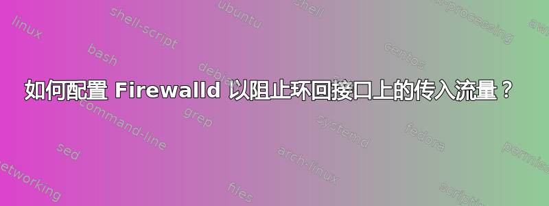 如何配置 Firewalld 以阻止环回接口上的传入流量？