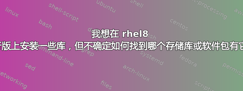 我想在 rhel8 发行版上安装一些库，但不确定如何找到哪个存储库或软件包有它们