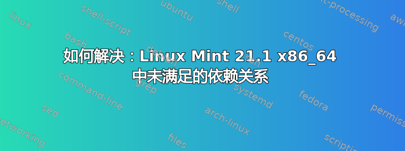 如何解决：Linux Mint 21.1 x86_64 中未满足的依赖关系