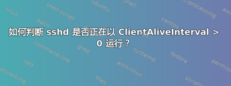 如何判断 sshd 是否正在以 ClientAliveInterval > 0 运行？