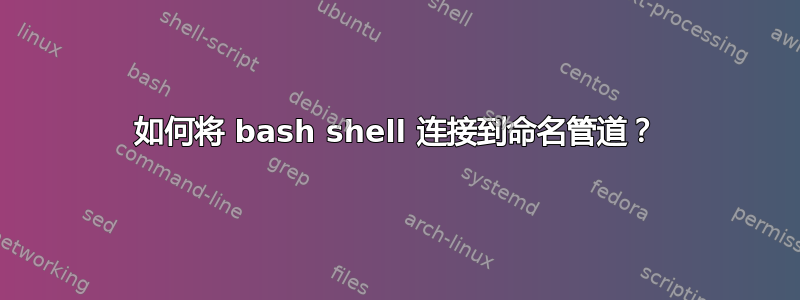 如何将 bash shell 连接到命名管道？