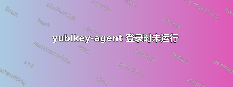 yubikey-agent 登录时未运行