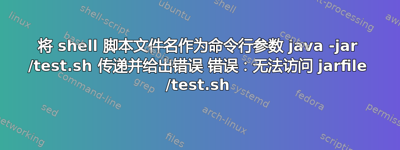 将 shell 脚本文件名作为命令行参数 java -jar /test.sh 传递并给出错误 错误：无法访问 jarfile /test.sh