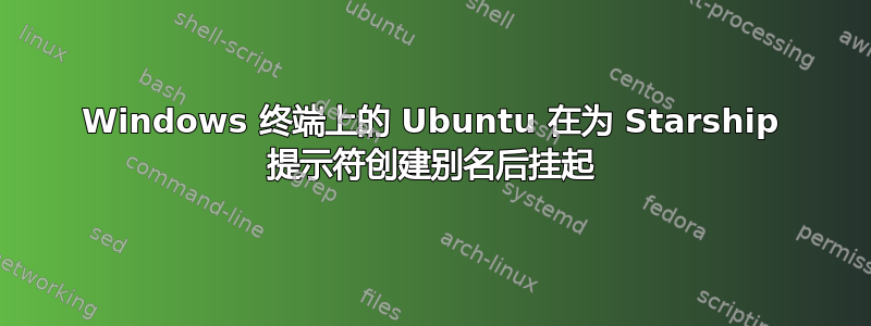 Windows 终端上的 Ubuntu 在为 Starship 提示符创建别名后挂起