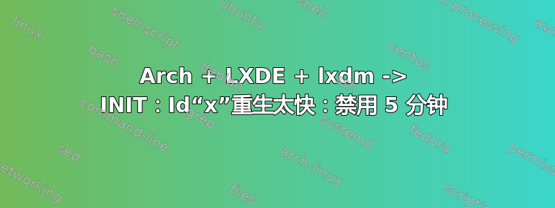 Arch + LXDE + lxdm -> INIT：Id“x”重生太快：禁用 5 分钟