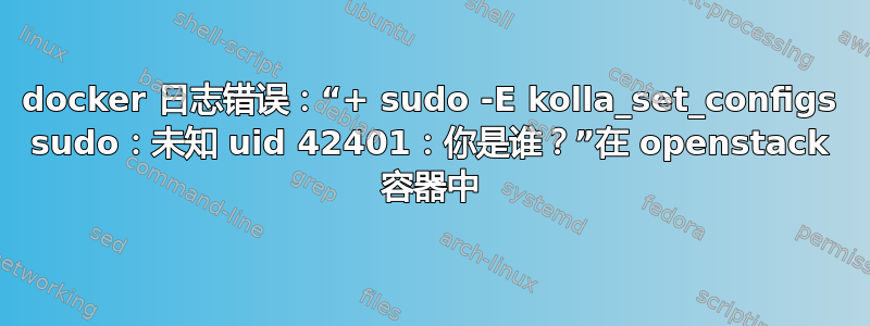 docker 日志错误：“+ sudo -E kolla_set_configs sudo：未知 uid 42401：你是谁？”在 openstack 容器中