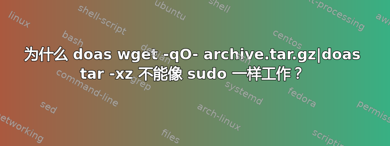 为什么 doas wget -qO- archive.tar.gz|doas tar -xz 不能像 sudo 一样工作？