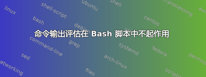 命令输出评估在 Bash 脚本中不起作用