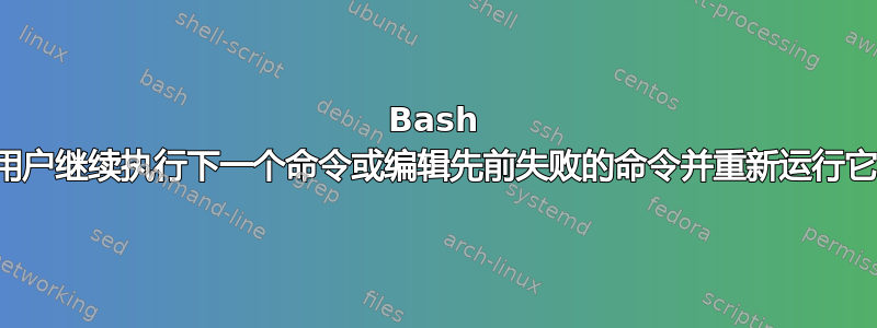 Bash 脚本：某些命令失败。要求用户继续执行下一个命令或编辑先前失败的命令并重新运行它，然后继续执行下一个命令