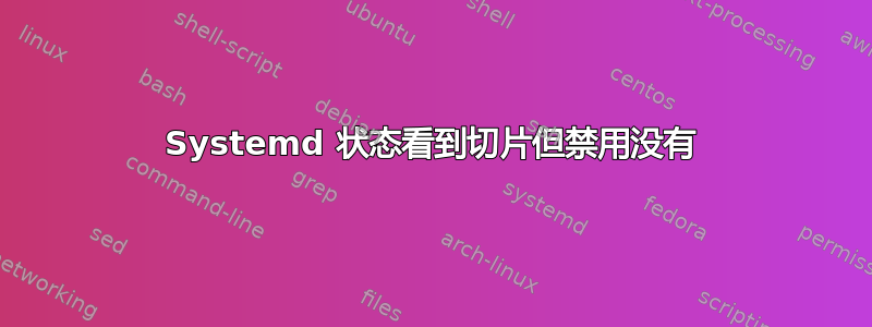 Systemd 状态看到切片但禁用没有