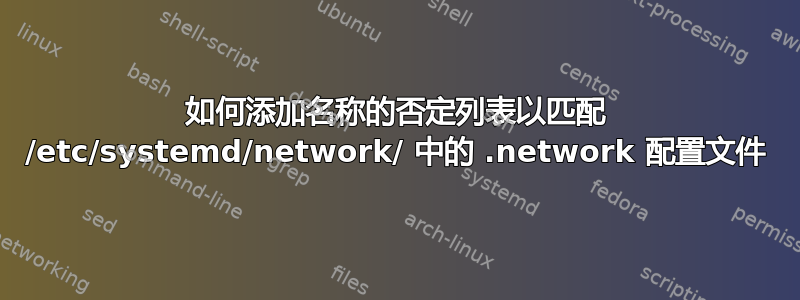 如何添加名称的否定列表以匹配 /etc/systemd/network/ 中的 .network 配置文件