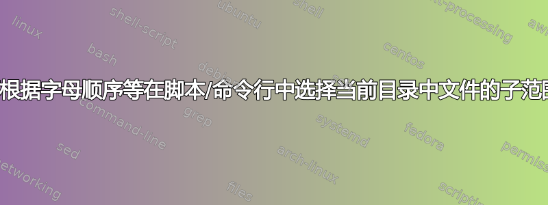 如何根据字母顺序等在脚本/命令行中选择当前目录中文件的子范围？