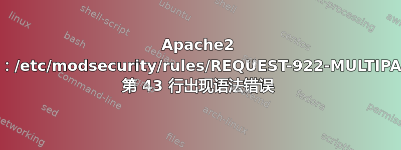 Apache2 未启动：AH00526：/etc/modsecurity/rules/REQUEST-922-MULTIPART-ATTACK.conf 第 43 行出现语法错误