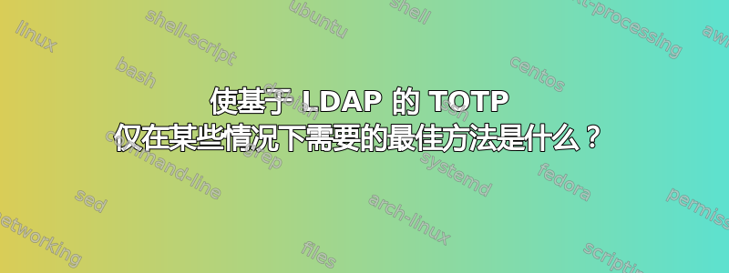 使基于 LDAP 的 TOTP 仅在某些情况下需要的最佳方法是什么？