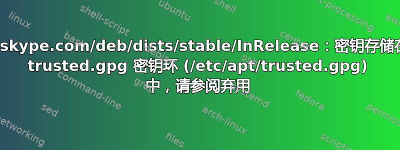 repo.skype.com/deb/dists/stable/InRelease：密钥存储在旧版 trusted.gpg 密钥环 (/etc/apt/trusted.gpg) 中，请参阅弃用