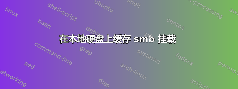 在本地硬盘上缓存 smb 挂载