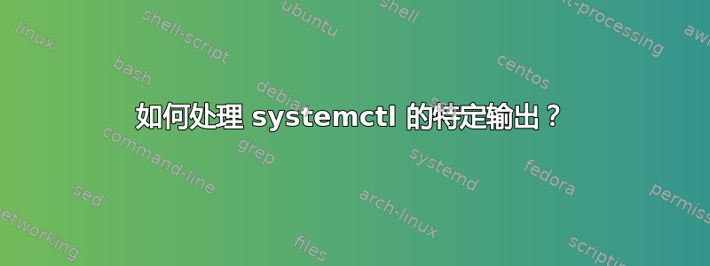 如何处理 systemctl 的特定输出？