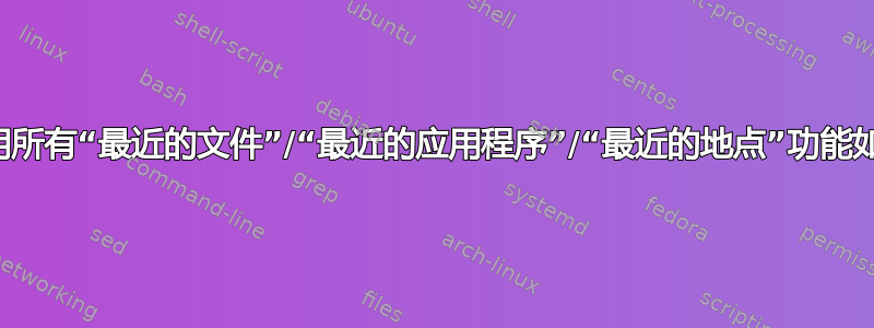 为什么禁用所有“最近的文件”/“最近的应用程序”/“最近的地点”功能如此困难？