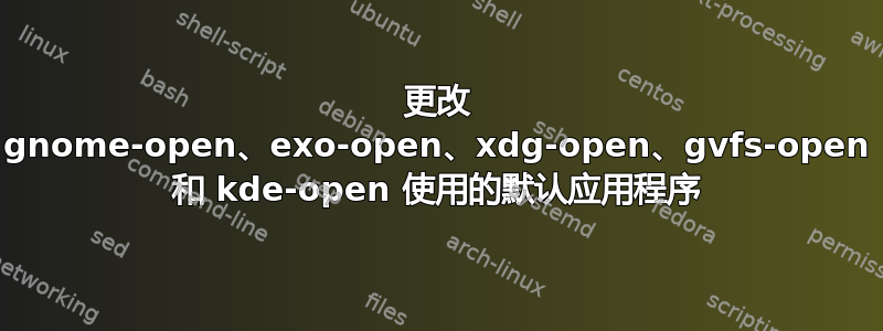 更改 gnome-open、exo-open、xdg-open、gvfs-open 和 kde-open 使用的默认应用程序