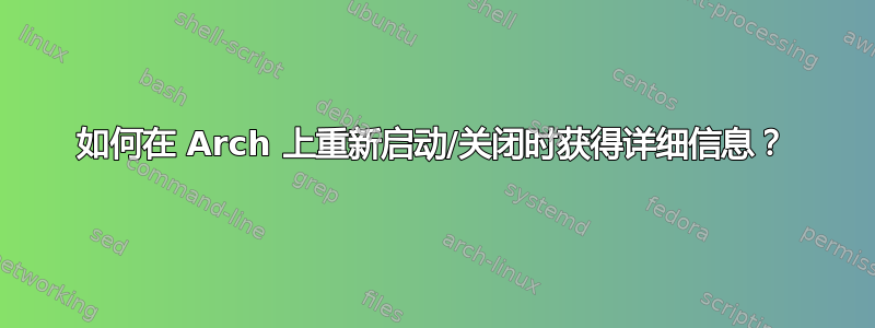 如何在 Arch 上重新启动/关闭时获得详细信息？