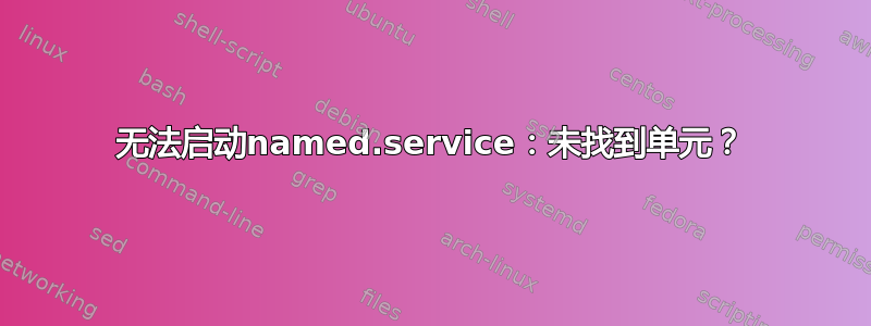 无法启动named.service：未找到单元？