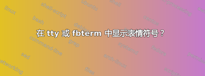 在 tty 或 fbterm 中显示表情符号？