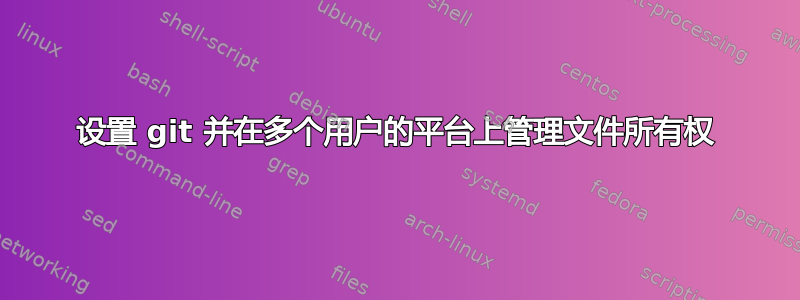 设置 git 并在多个用户的平台上管理文件所有权