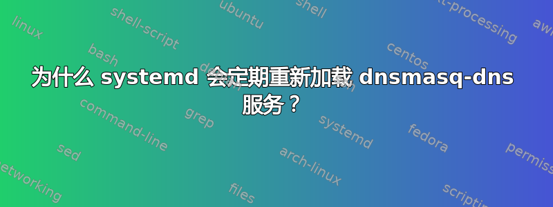 为什么 systemd 会定期重新加载 dnsmasq-dns 服务？