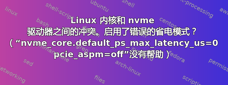 Linux 内核和 nvme 驱动器之间的冲突。启用了错误的省电模式？ （“nvme_core.default_ps_max_latency_us=0 pcie_aspm=off”没有帮助）