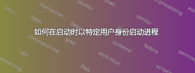 如何在启动时以特定用户身份启动进程