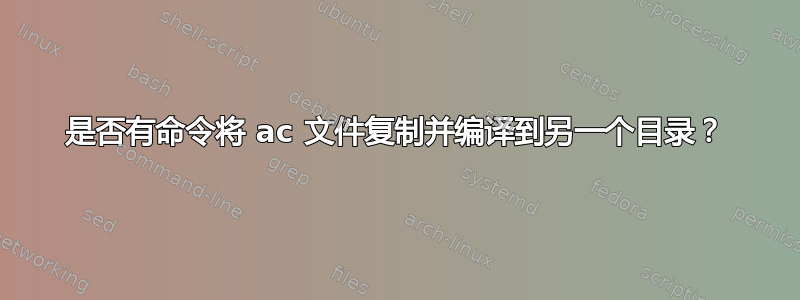 是否有命令将 ac 文件复制并编译到另一个目录？