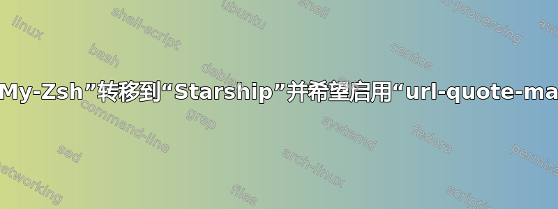 我从“Oh-My-Zsh”转移到“Starship”并希望启用“url-quote-magic”模块