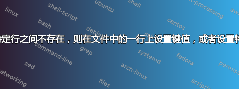 如果特定行之间不存在，则在文件中的一行上设置键值，或者设置特定值