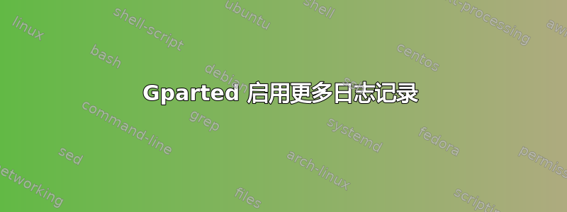 Gparted 启用更多日志记录