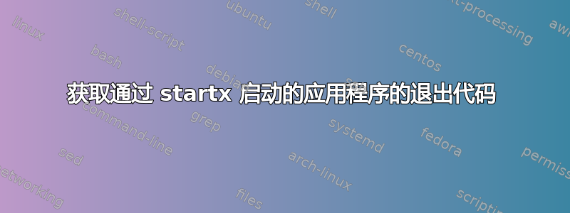 获取通过 startx 启动的应用程序的退出代码