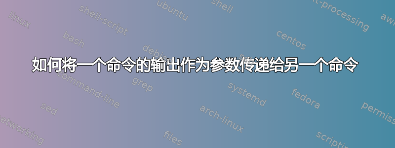 如何将一个命令的输出作为参数传递给另一个命令