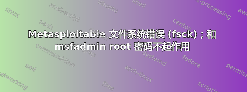 Metasploitable 文件系统错误 (fsck)；和 msfadmin root 密码不起作用