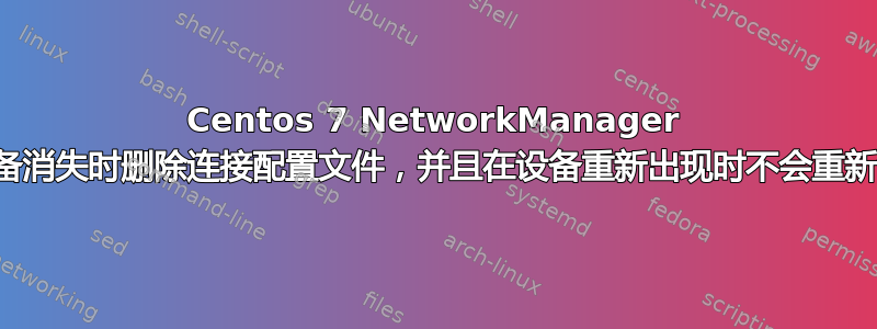 Centos 7 NetworkManager 在设备消失时删除连接配置文件，并且在设备重新出现时不会重新创建