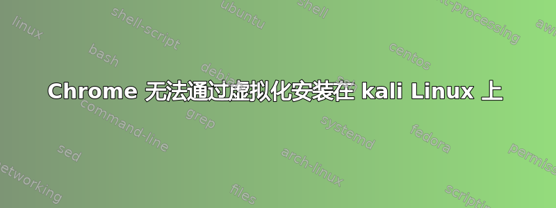 Chrome 无法通过虚拟化安装在 kali Linux 上