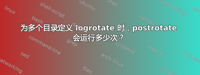 为多个目录定义 logrotate 时，postrotate 会运行多少次？