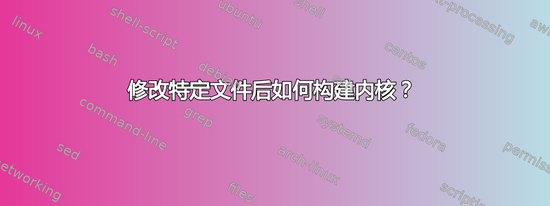 修改特定文件后如何构建内核？