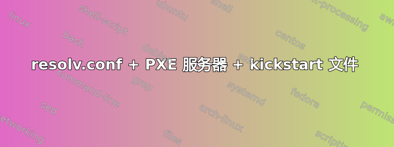 resolv.conf + PXE 服务器 + kickstart 文件