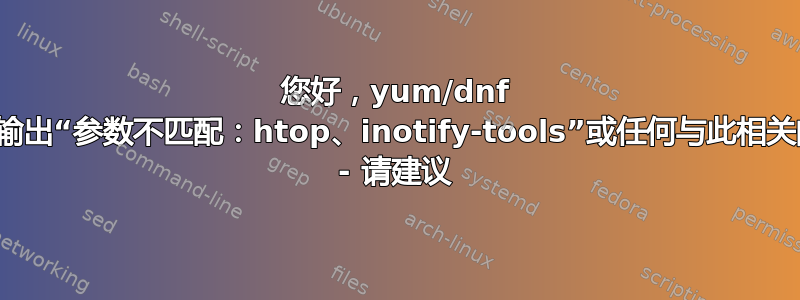 您好，yum/dnf 命令给出输出“参数不匹配：htop、inotify-tools”或任何与此相关的软件包 - 请建议